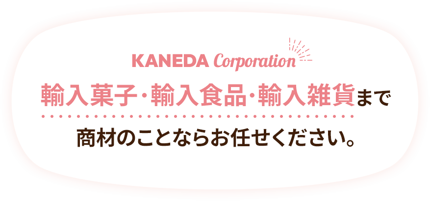 KANEDA corporation 輸入菓子・輸入食品・輸入雑貨まで 商材のことならお任せください。